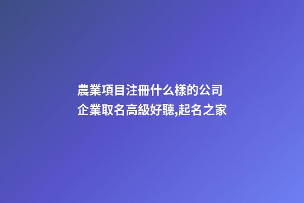 農業項目注冊什么樣的公司 企業取名高級好聽,起名之家-第1張-公司起名-玄機派